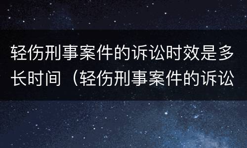 轻伤刑事案件的诉讼时效是多长时间（轻伤刑事案件的诉讼时效是多长时间内）