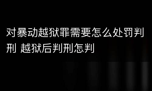 对暴动越狱罪需要怎么处罚判刑 越狱后判刑怎判