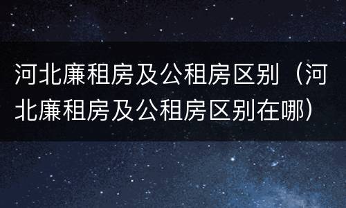 河北廉租房及公租房区别（河北廉租房及公租房区别在哪）