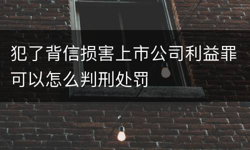 犯了背信损害上市公司利益罪可以怎么判刑处罚