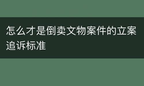 怎么才是倒卖文物案件的立案追诉标准