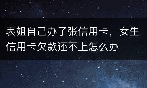 表姐自己办了张信用卡，女生信用卡欠款还不上怎么办