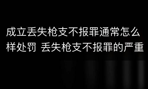 成立丢失枪支不报罪通常怎么样处罚 丢失枪支不报罪的严重后果