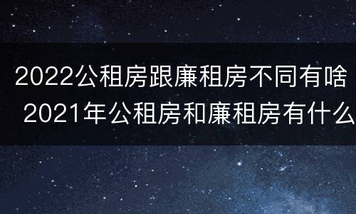 2022公租房跟廉租房不同有啥 2021年公租房和廉租房有什么区别