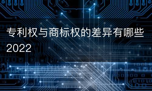 专利权与商标权的差异有哪些2022