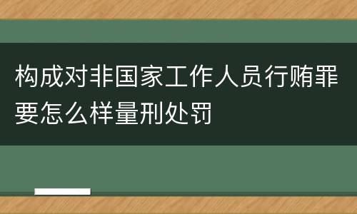 构成对非国家工作人员行贿罪要怎么样量刑处罚