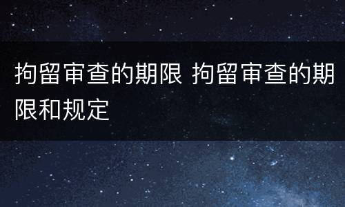 拘留审查的期限 拘留审查的期限和规定