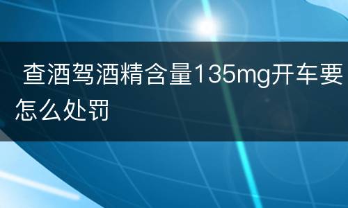  查酒驾酒精含量135mg开车要怎么处罚