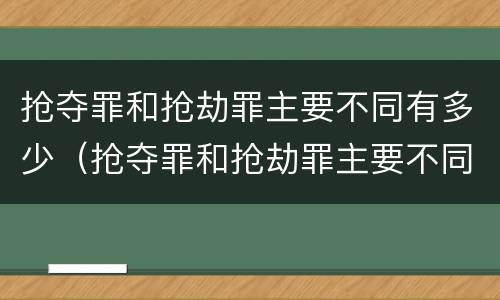 抢夺罪和抢劫罪主要不同有多少（抢夺罪和抢劫罪主要不同有多少条）