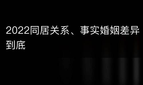 2022同居关系、事实婚姻差异到底