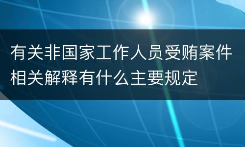 有关非国家工作人员受贿案件相关解释有什么主要规定