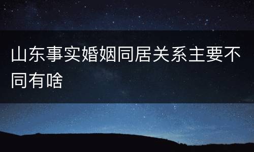 山东事实婚姻同居关系主要不同有啥