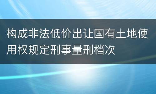 构成非法低价出让国有土地使用权规定刑事量刑档次