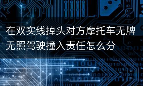 在双实线掉头对方摩托车无牌无照驾驶撞入责任怎么分