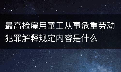 最高检雇用童工从事危重劳动犯罪解释规定内容是什么