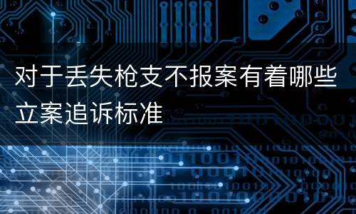 对于丢失枪支不报案有着哪些立案追诉标准