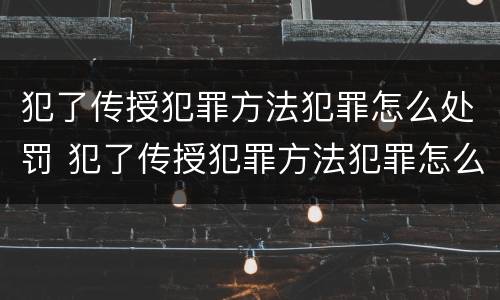 犯了传授犯罪方法犯罪怎么处罚 犯了传授犯罪方法犯罪怎么处罚