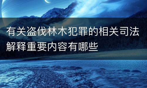 有关盗伐林木犯罪的相关司法解释重要内容有哪些