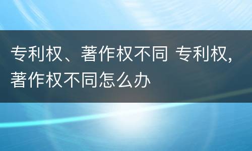 专利权、著作权不同 专利权,著作权不同怎么办