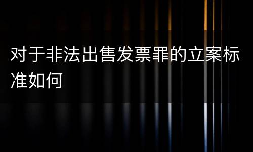 对于非法出售发票罪的立案标准如何