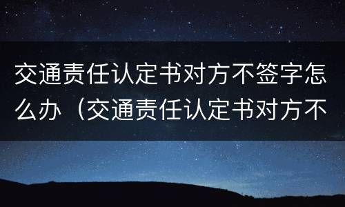 交通责任认定书对方不签字怎么办（交通责任认定书对方不签字怎么办呢）