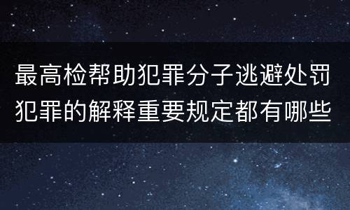 最高检帮助犯罪分子逃避处罚犯罪的解释重要规定都有哪些