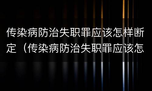 传染病防治失职罪应该怎样断定（传染病防治失职罪应该怎样断定责任）