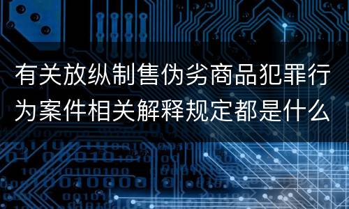 有关放纵制售伪劣商品犯罪行为案件相关解释规定都是什么