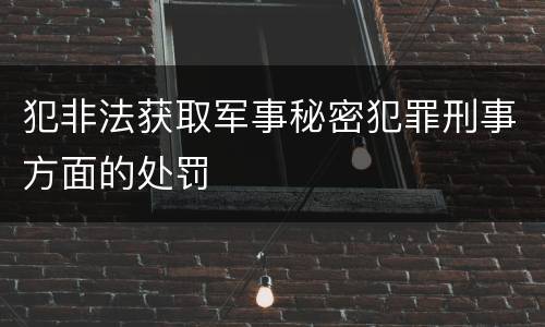 犯非法获取军事秘密犯罪刑事方面的处罚