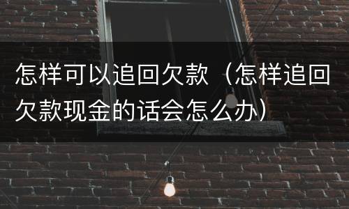 怎样可以追回欠款（怎样追回欠款现金的话会怎么办）