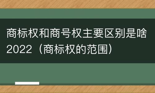 商标权和商号权主要区别是啥2022（商标权的范围）