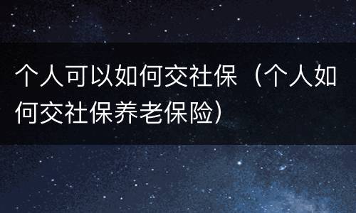 个人可以如何交社保（个人如何交社保养老保险）