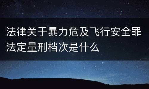 法律关于暴力危及飞行安全罪法定量刑档次是什么