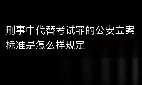 刑事中代替考试罪的公安立案标准是怎么样规定