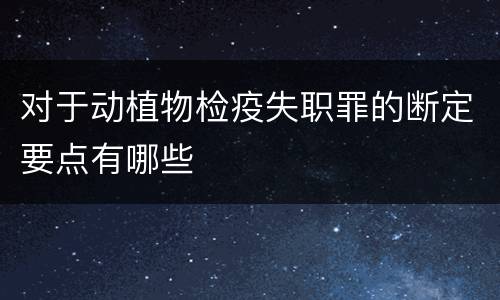 对于动植物检疫失职罪的断定要点有哪些