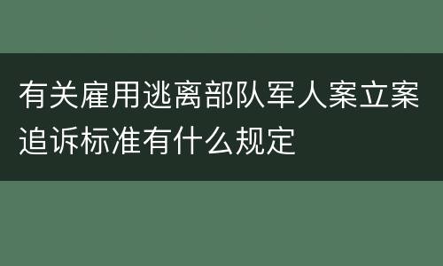 有关雇用逃离部队军人案立案追诉标准有什么规定