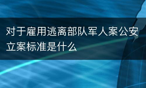 对于雇用逃离部队军人案公安立案标准是什么