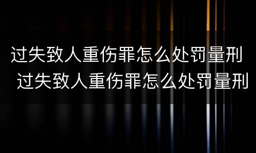 过失致人重伤罪怎么处罚量刑 过失致人重伤罪怎么处罚量刑多少