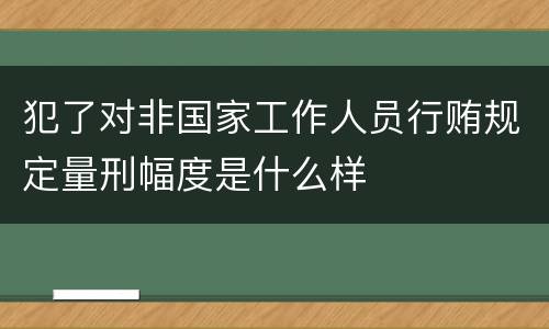 犯了对非国家工作人员行贿规定量刑幅度是什么样