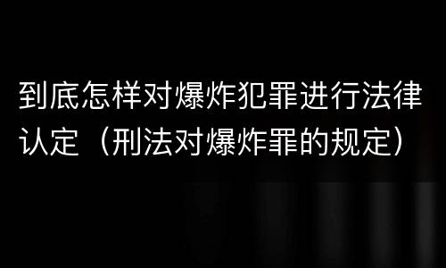 到底怎样对爆炸犯罪进行法律认定（刑法对爆炸罪的规定）