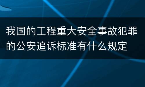 我国的工程重大安全事故犯罪的公安追诉标准有什么规定