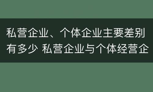 私营企业、个体企业主要差别有多少 私营企业与个体经营企业的区别