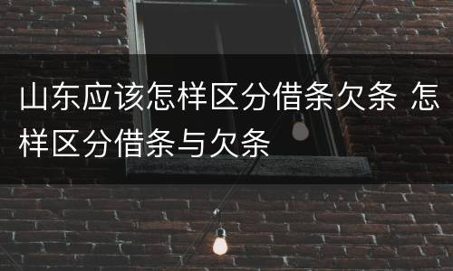 山东应该怎样区分借条欠条 怎样区分借条与欠条