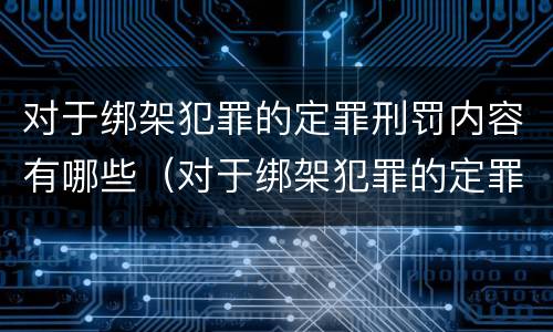 对于绑架犯罪的定罪刑罚内容有哪些（对于绑架犯罪的定罪刑罚内容有哪些）