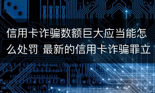 信用卡诈骗数额巨大应当能怎么处罚 最新的信用卡诈骗罪立案量刑标准