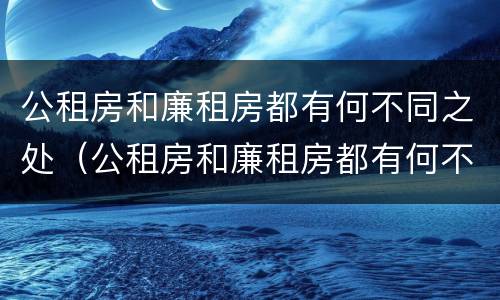 公租房和廉租房都有何不同之处（公租房和廉租房都有何不同之处呢）