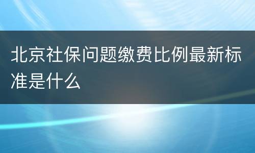 北京社保问题缴费比例最新标准是什么