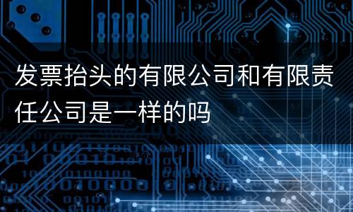 发票抬头的有限公司和有限责任公司是一样的吗