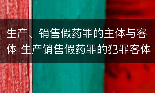 生产、销售假药罪的主体与客体 生产销售假药罪的犯罪客体是