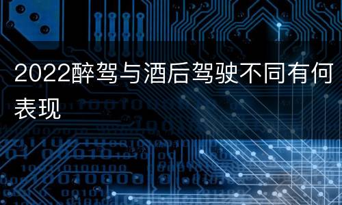 2022醉驾与酒后驾驶不同有何表现